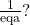 \frac{1}{\text{eqa}}?