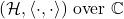 (\mathcal{H}, \langle \cdot, \cdot \rangle) \text{ over } \mathbb{C}