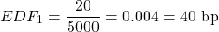 \begin{equation*}EDF_{1} = \frac {20}{5000} = 0.004 = 40 \text{ bp }\end{equation*}