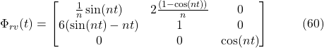 \[\Phi_{rv}(t) =\begin{bmatrix}\frac{1}{n} \sin(nt) & 2\frac{(1 - \cos(nt))}{n} & 0 \\6(\sin(nt) - nt) & 1 & 0 \\0 & 0 & \cos(nt)\end{bmatrix}\hspace{10mm} \text{(60)}\]