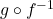 g \circ f^{-1}
