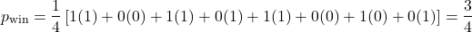 \[p_{\text{win}} = \frac{1}{4} \left[ 1(1) + 0(0) + 1(1) + 0(1) + 1(1) + 0(0) + 1(0) + 0(1) \right] = \frac{3}{4}\]
