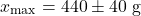 \[x_{\max} = 440 \pm 40 \text{ g}\]