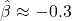 \hat{\beta} \approx -0.3