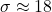 \sigma \approx 18