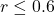 r  \leq 0.6