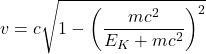 \[v = c \sqrt{1 - \left( \frac{mc^2}{E_K + mc^2} \right)^2}\]