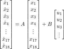 \[\begin{bmatrix}\dot{x}_1 \\ \dot{x}_2 \\ \dot{x}_3 \\ \dot{x}_4 \\ \vdots \\ \dot{x}_{17} \\ \dot{x}_{18}\end{bmatrix}=A\begin{bmatrix}x_1 \\ x_2 \\ x_3 \\ x_4 \\ \vdots \\ x_{17} \\ x_{18}\end{bmatrix}+B\begin{bmatrix}u_1 \\ u_2 \\ u_3 \\ \vdots\end{bmatrix}\]