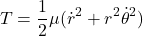 \[T = \frac{1}{2} \mu (\dot{r}^2 + r^2 \dot{\theta}^2)\]