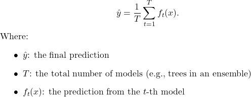  \begin{equation*}  \hat{y} = \frac{1}{T} \sum_{t=1}^{T} f_{t}(x). \end{equation*} Where: \begin{itemize}     \item $\hat{y}$: the final prediction     \item $T$: the total number of models (e.g., trees in an ensemble)     \item $f_{t}(x)$: the prediction from the $t$-th model \end{itemize} 