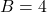 B = 4
