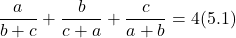 \[\frac{a}{b + c} + \frac{b}{c + a} + \frac{c}{a + b} = 4 (5.1)\]