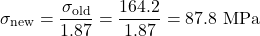 \begin{equation*}\sigma_{\text{new}} = \frac{\sigma_{\text{old}}}{1.87} = \frac{164.2}{1.87} = 87.8 \text{ MPa} \nonumber\end{equation*}