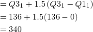 \[\begin{aligned}& =Q 3_1+1.5\left(Q 3_1-Q 1_1\right) \\& =136+1.5(136-0) \\& =340\end{aligned}\]