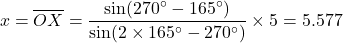 \begin{equation*}x = \overline{OX} = \frac{\sin(270^\circ-165^\circ)}{\sin(2\times165^\circ-270^\circ)} \times 5 = 5.577\end{equation*}