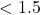 <1.5