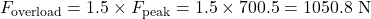 \begin{equation*}F_{\text{overload}} = 1.5 \times F_{\text{peak}} = 1.5 \times 700.5 = 1050.8 \text{ N} \end{equation*}