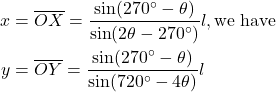 Rendered by QuickLaTeX.com \begin{equation*}\begin{split}x &= \overline{OX} = \frac{\sin(270^\circ - \theta)}{\sin(2\theta - 270^\circ)} l,\text{we have} \\y &= \overline{OY} = \frac{\sin(270^\circ - \theta)}{\sin(720^\circ - 4\theta)} l\end{split}\end{equation*}