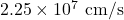 2.25 \times 10^7 \ \text{cm/s}