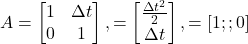 \[A =\begin{bmatrix}1 & \Delta t \\0 & 1\end{bmatrix}, \quadB =\begin{bmatrix}\frac{\Delta t^2}{2} \\\Delta t\end{bmatrix}, \quadH = [1 ;; 0]\]