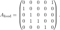 \[A_{\text{food}} = \begin{pmatrix}0 & 0 & 0 & 0 & 1 \\1 & 0 & 0 & 0 & 0 \\0 & 1 & 0 & 0 & 0 \\0 & 1 & 1 & 0 & 0 \\0 & 0 & 0 & 1 & 0\end{pmatrix}.\]
