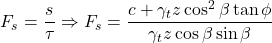 \begin{equation*}F_s = \frac{s}{\tau} \Rightarrow F_s = \frac{c + \gamma_t z \cos^2\beta \tan\phi}{\gamma_t z \cos\beta \sin\beta} \quad \end{equation*}
