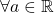\forall a \in \mathbb{R}