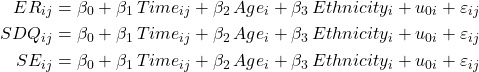 Rendered by QuickLaTeX.com \begin{align*} ER_{ij} &= \beta_{0} + \beta_{1} \, Time_{ij} + \beta_{2} \, Age_{i} + \beta_{3} \, Ethnicity_{i} + u_{0i} + \varepsilon_{ij} \\ SDQ_{ij} &= \beta_{0} + \beta_{1} \, Time_{ij} + \beta_{2} \, Age_{i} + \beta_{3} \, Ethnicity_{i} + u_{0i} + \varepsilon_{ij} \\ SE_{ij} &= \beta_{0} + \beta_{1} \, Time_{ij} + \beta_{2} \, Age_{i} + \beta_{3} \, Ethnicity_{i} + u_{0i} + \varepsilon_{ij} \end{align*}