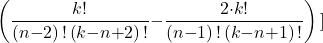 \[\left(\frac{k\mathrm{!}}{\left(n\mathrm{-}2\right)\mathrm{!}\left(k\mathrm{-}n\mathrm{+}2\right)\mathrm{!}}\mathrm{-}\frac{2\mathrm{\cdot }k\mathrm{!}}{\left(n\mathrm{-}1\right)\mathrm{!}\left(k\mathrm{-}n\mathrm{+}1\right)\mathrm{!}}\right)\\]