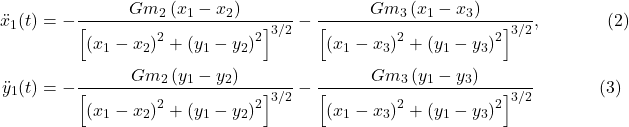 \begin{align*} \ddot{x}_1(t) &= -\frac{G m_2\left(x_1 - x_2\right)}{\left[\left(x_1 - x_2\right)^2 + \left(y_1 - y_2\right)^2\right]^{3 / 2}} - \frac{G m_3\left(x_1 - x_3\right)}{\left[\left(x_1 - x_3\right)^2 + \left(y_1 - y_3\right)^2\right]^{3 / 2}},  \hspace{40pt} \text{(2)} \\ \ddot{y}_1(t) &= -\frac{G m_2\left(y_1 - y_2\right)}{\left[\left(x_1 - x_2\right)^2 + \left(y_1 - y_2\right)^2\right]^{3 / 2}} - \frac{G m_3\left(y_1 - y_3\right)}{\left[\left(x_1 - x_3\right)^2 + \left(y_1 - y_3\right)^2\right]^{3 / 2}} \hspace{40pt} \text{(3)} \end{align*}