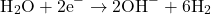 \[\text{H}_2\text{O} + 2\text{e}^- \rightarrow 2\text{OH}^- + 6\text{H}_2\]
