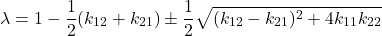 \begin{equation*}\lambda = 1 - \frac {1}{2} (k_{12}+ k_{21}) \pm \frac {1}{2} \sqrt{(k_{12}-k_{21})^2 + 4 k_{11}k_{22}}\end{equation*}