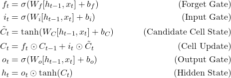 \begin{align*} f_t &= \sigma(W_f [h_{t-1}, x_t] + b_f) &\text{(Forget Gate)}  \\i_t &= \sigma(W_i [h_{t-1}, x_t] + b_i) &\text{(Input Gate)} \label{eq:hybrid_input} \\\tilde{C}_t &= \tanh(W_C [h_{t-1}, x_t] + b_C) &\text{(Candidate Cell State)} \label{eq:hybrid_candidate} \\C_t &= f_t \odot C_{t-1} + i_t \odot \tilde{C}_t &\text{(Cell Update)} \label{eq:hybrid_cell} \\o_t &= \sigma(W_o [h_{t-1}, x_t] + b_o) &\text{(Output Gate)} \label{eq:hybrid_output} \\h_t &= o_t \odot \tanh(C_t) &\text{(Hidden State)} \label{eq:hybrid_hidden}\end{align*}