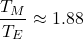 \begin{equation*}\frac{T_M}{T_E} \approx 1.88\end{equation*}