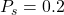 P_s = 0.2