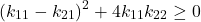 \begin{equation*}(k_{11}-k_{21})^2 + 4 k_{11} k_{22} \geq 0\end{equation*}