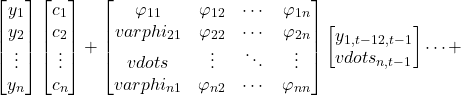 \[\begin{bmatrix}y_1 \\y_2 \\\vdots \\y_n\end{bmatrix}\begin{bmatrix}c_1 \\c_2 \\\vdots \\c_n\end{bmatrix}+\begin{bmatrix}\varphi_{11} & \varphi_{12} & \cdots & \varphi_{1n} \\varphi_{21} & \varphi_{22} & \cdots & \varphi_{2n} \\vdots & \vdots & \ddots & \vdots \\varphi_{n1} & \varphi_{n2} & \cdots & \varphi_{nn}\end{bmatrix}\begin{bmatrix}y_{1,t-1} \y_{2,t-1} \\vdots \y_{n,t-1}\end{bmatrix}\cdots +\]