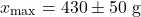 \[x_{\max} = 430 \pm 50 \ \text{g}\]