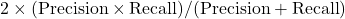 2 \times (\text{Precision} \times \text{Recall})/(\text{Precision} + \text{Recall})