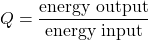 \[Q = \frac{\text{energy output}}{\text{energy input}}\]