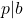 p|b