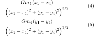 \[\begin{aligned}& -\frac{G m_4\left(x_1-x_4\right)}{\left(\left(x_1-x_4\right)^2+\left(y_1-y_4\right)^2\right)^{3 / 2}} \hspace{40pt} \text{(4)} \\& -\frac{G m_4\left(y_1-y_4\right)}{\left(\left(x_1-x_4\right)^2+\left(y_1-y_4\right)^2\right)^{3 / 2}} \hspace{40pt} \text{(5)}\end{aligned}\]