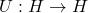 U: H \rightarrow H