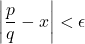 \[\left|\frac{p}{q} - x\right| < \epsilon\]
