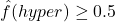 \hat{f}(hyper) \ge 0.5