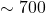 \sim 700