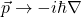 \vec{p} \rightarrow -i\hbar\nabla
