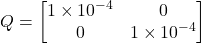 \[Q =\begin{bmatrix}1 \times 10^{-4} & 0 \\0 & 1 \times 10^{-4}\end{bmatrix}\]