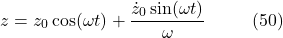 \[z = z_0 \cos(\omega t) + \frac{\dot{z}_0 \sin(\omega t)}{\omega} \hspace{10mm} \text{(50)}\]