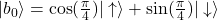 |b_0\rangle=\cos(\frac{\pi}{4})|\uparrow\rangle+\sin(\frac{\pi}{4})|\downarrow\rangle
